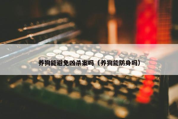 养狗能避免凶杀案吗（养狗能防身吗）