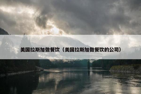 美国拉斯加做餐饮（美国拉斯加做餐饮的公司）