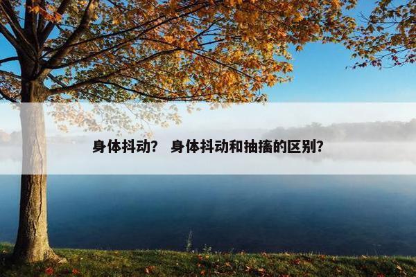 身体抖动？ 身体抖动和抽搐的区别？