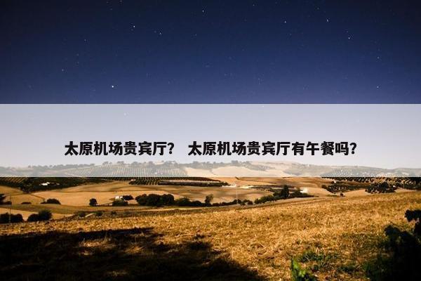 太原机场贵宾厅？ 太原机场贵宾厅有午餐吗？