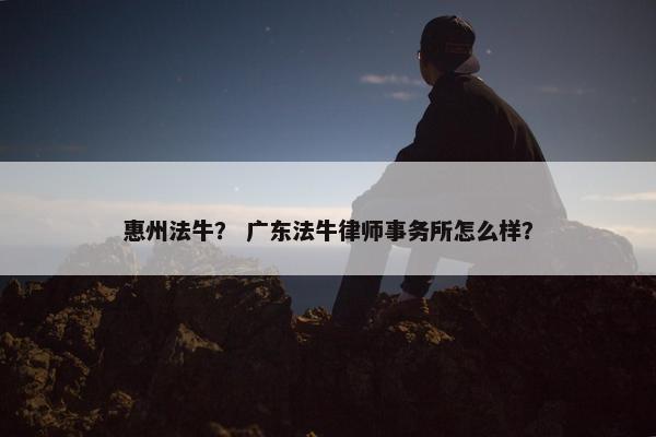 惠州法牛？ 广东法牛律师事务所怎么样？