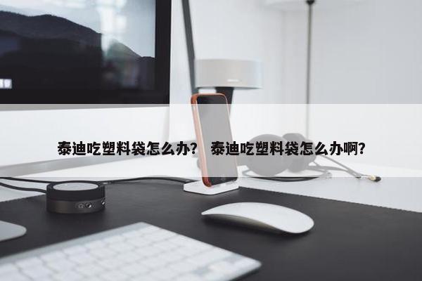 泰迪吃塑料袋怎么办？ 泰迪吃塑料袋怎么办啊？