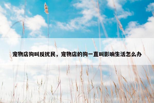 宠物店狗叫反扰民，宠物店的狗一直叫影响生活怎么办