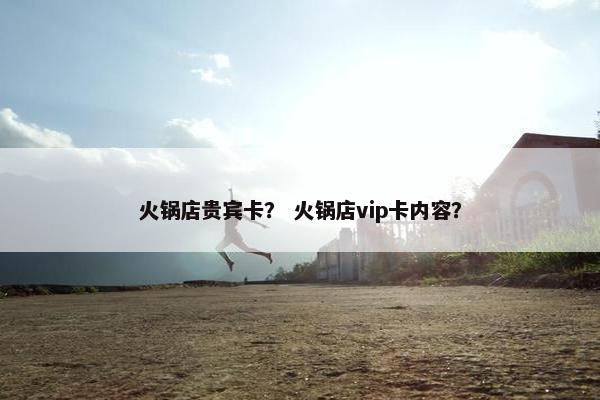 火锅店贵宾卡？ 火锅店vip卡内容？