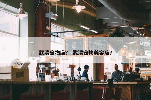 武清宠物店？ 武清宠物美容店？