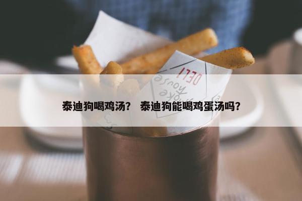 泰迪狗喝鸡汤？ 泰迪狗能喝鸡蛋汤吗？