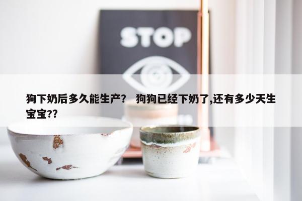 狗下奶后多久能生产？ 狗狗已经下奶了,还有多少天生宝宝?？