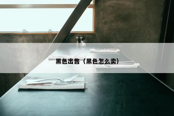 黑色出售（黑色怎么卖）