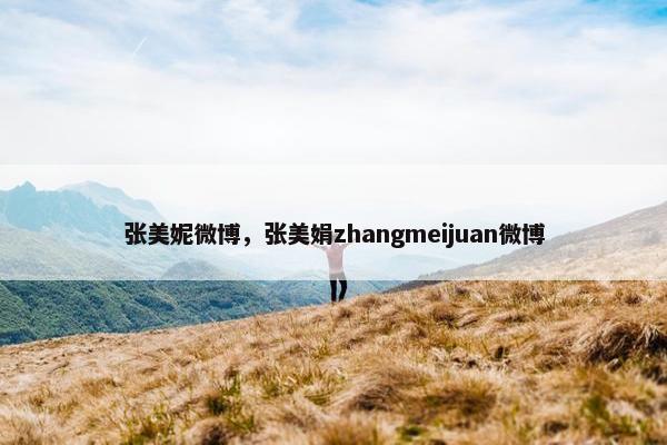 张美妮微博，张美娟zhangmeijuan微博