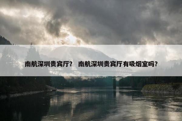 南航深圳贵宾厅？ 南航深圳贵宾厅有吸烟室吗？