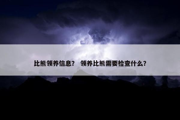 比熊领养信息？ 领养比熊需要检查什么？
