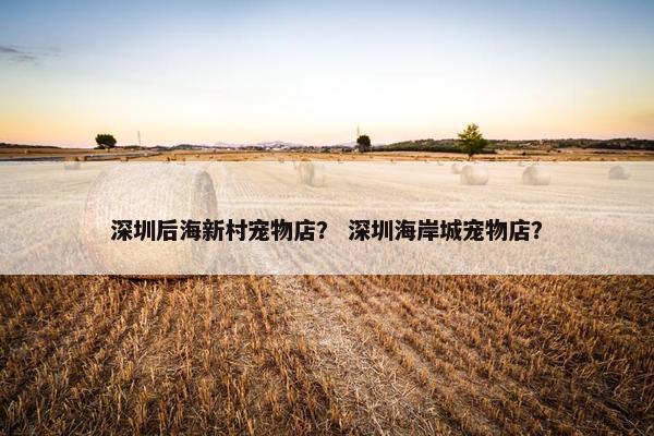 深圳后海新村宠物店？ 深圳海岸城宠物店？