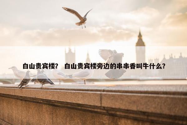 白山贵宾楼？ 白山贵宾楼旁边的串串香叫牛什么？