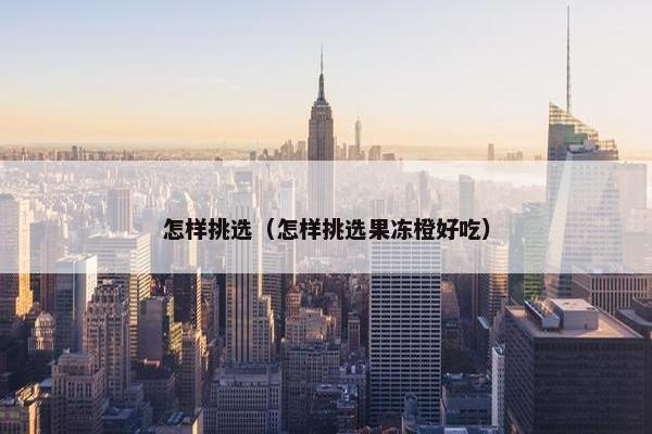 怎样挑选（怎样挑选果冻橙好吃）