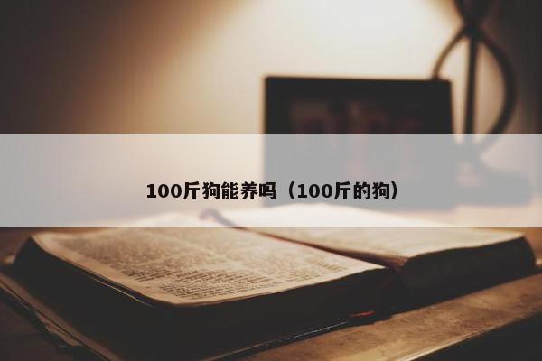 100斤狗能养吗（100斤的狗）