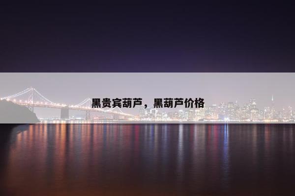 黑贵宾葫芦，黑葫芦价格