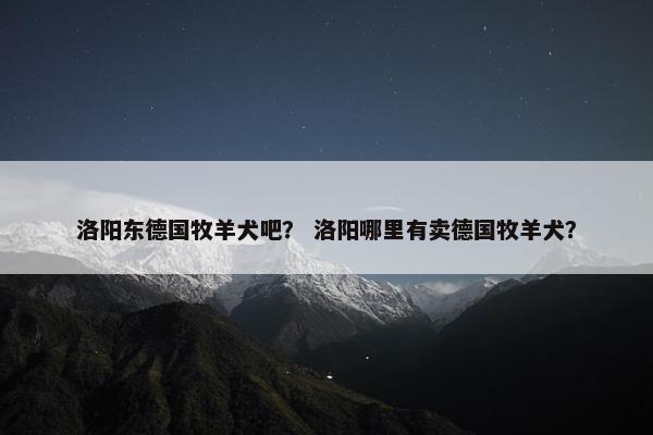 洛阳东德国牧羊犬吧？ 洛阳哪里有卖德国牧羊犬？