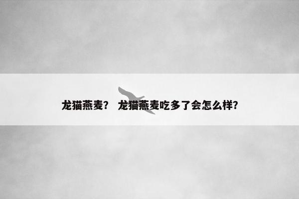 龙猫燕麦？ 龙猫燕麦吃多了会怎么样？