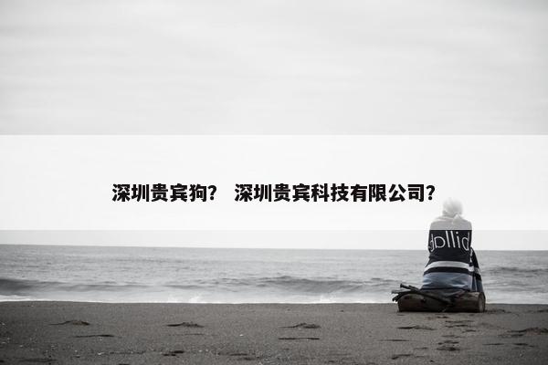 深圳贵宾狗？ 深圳贵宾科技有限公司？
