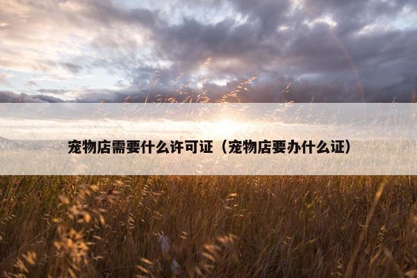 宠物店需要什么许可证（宠物店要办什么证）