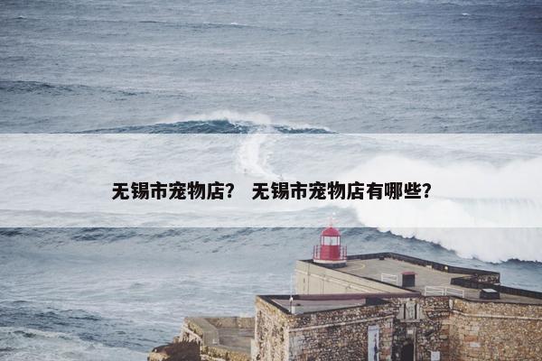 无锡市宠物店？ 无锡市宠物店有哪些？