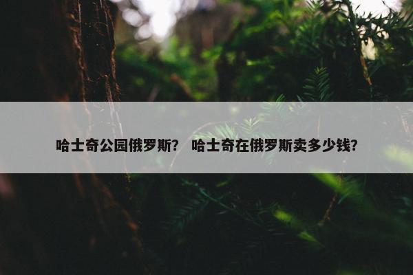 哈士奇公园俄罗斯？ 哈士奇在俄罗斯卖多少钱？