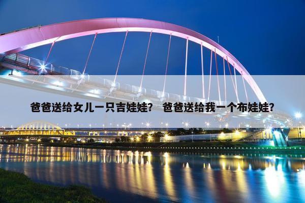 爸爸送给女儿一只吉娃娃？ 爸爸送给我一个布娃娃？