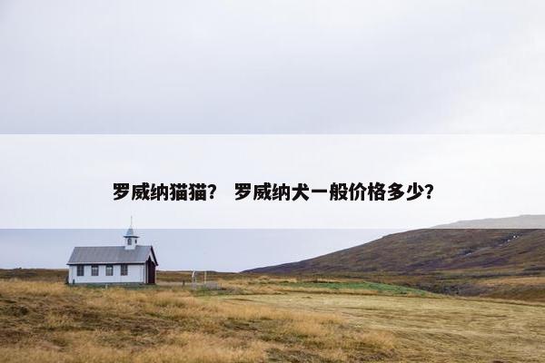 罗威纳猫猫？ 罗威纳犬一般价格多少？