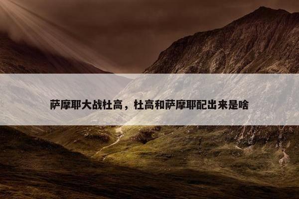 萨摩耶大战杜高，杜高和萨摩耶配出来是啥