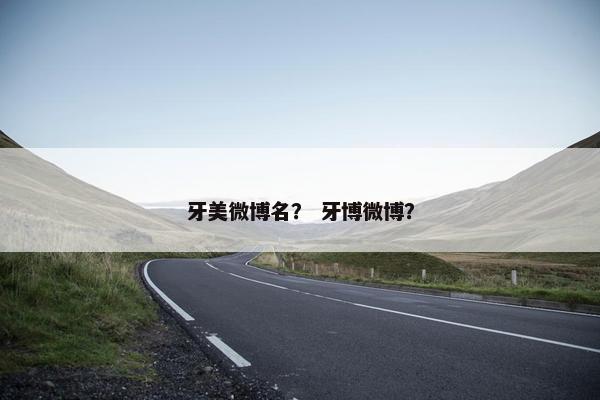 牙美微博名？ 牙博微博？