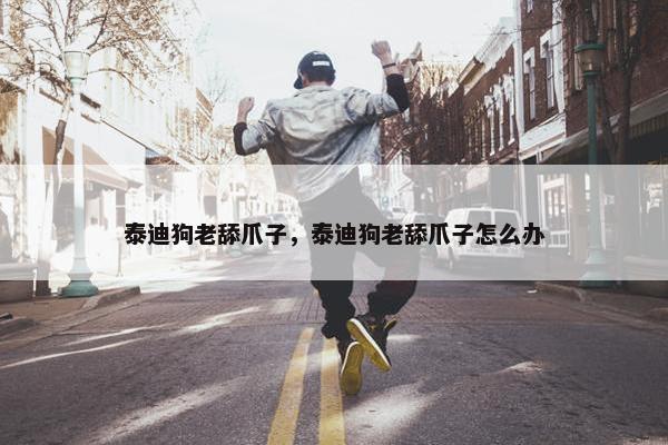 泰迪狗老舔爪子，泰迪狗老舔爪子怎么办