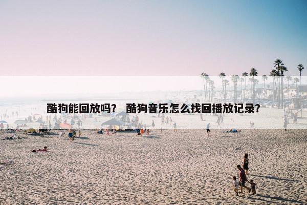 酷狗能回放吗？ 酷狗音乐怎么找回播放记录？