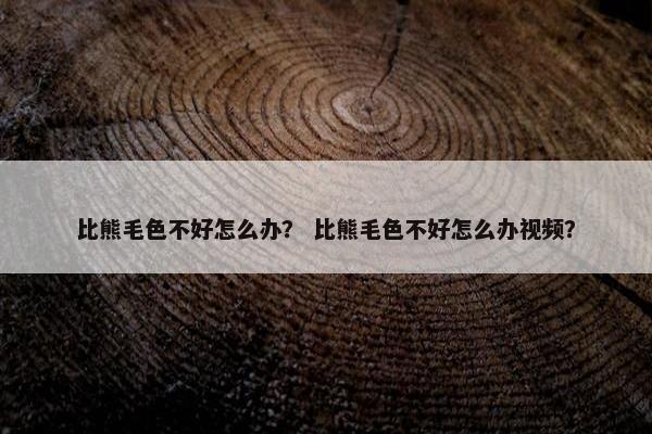 比熊毛色不好怎么办? 比熊毛色不好怎么办视频?