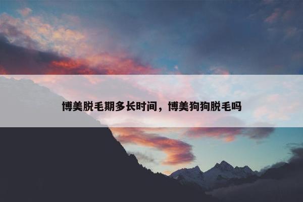 博美脱毛期多长时间，博美狗狗脱毛吗