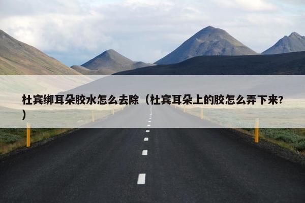 杜宾绑耳朵胶水怎么去除(杜宾耳朵上的胶怎么弄下来?) 杜宾绑耳朵胶水怎么去除(杜宾耳朵上的胶怎么弄下来?)