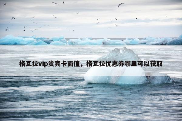 格瓦拉vip贵宾卡面值，格瓦拉优惠券哪里可以获取