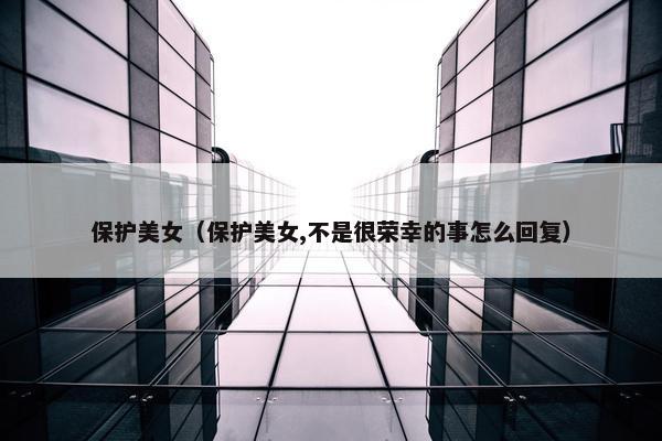 保护美女（保护美女,不是很荣幸的事怎么回复）