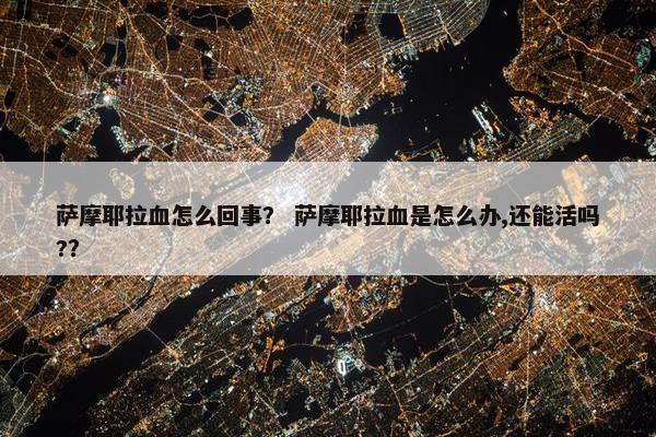 萨摩耶拉血怎么回事？ 萨摩耶拉血是怎么办,还能活吗?？