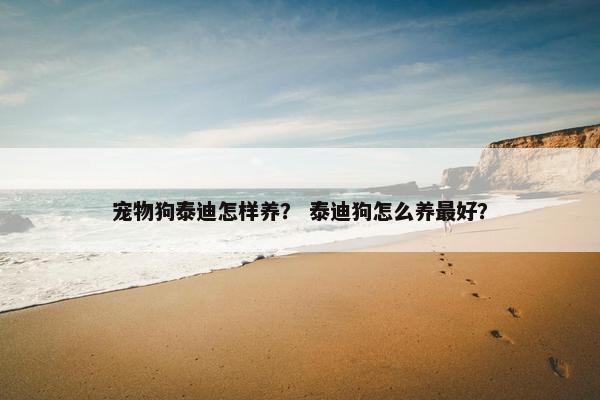 宠物狗泰迪怎样养？ 泰迪狗怎么养最好？