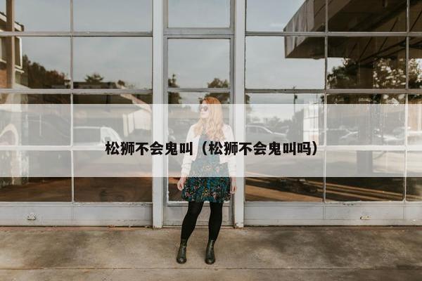 松狮不会鬼叫（松狮不会鬼叫吗）