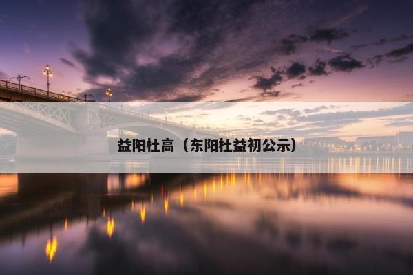 益阳杜高(东阳杜益初公示) 益阳杜高(东阳杜益初公示)