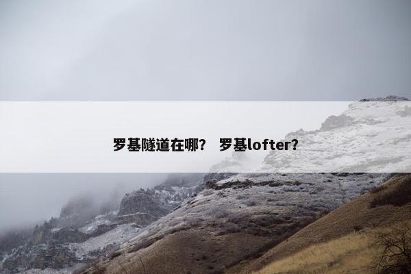 罗基隧道在哪？ 罗基lofter？