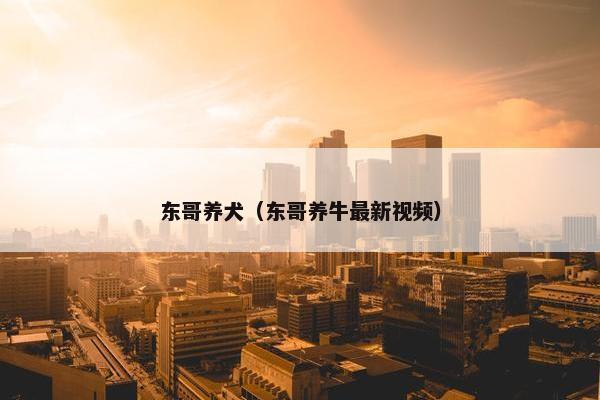 东哥养犬（东哥养牛最新视频）