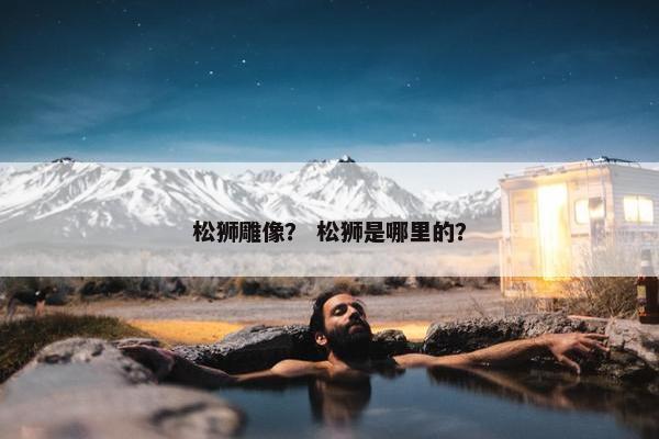 松狮雕像？ 松狮是哪里的？