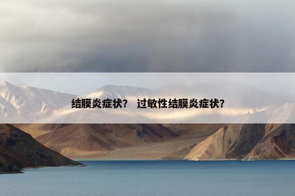 结膜炎症状? 过敏性结膜炎症状?