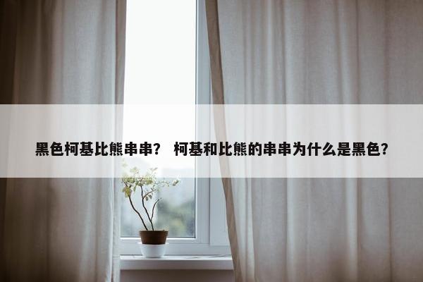 黑色柯基比熊串串？ 柯基和比熊的串串为什么是黑色？