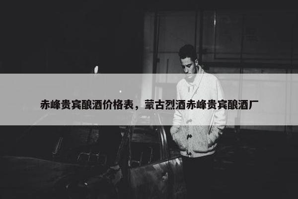 赤峰贵宾酿酒价格表，蒙古烈酒赤峰贵宾酿酒厂