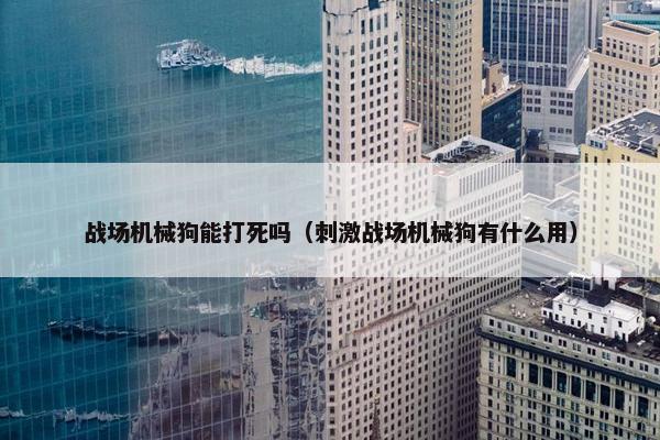 战场机械狗能打死吗（刺激战场机械狗有什么用）