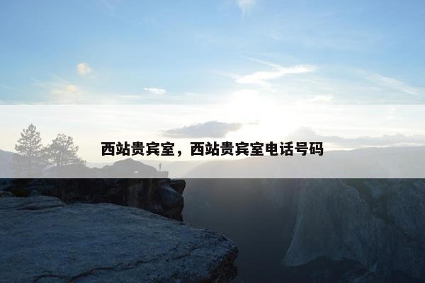 西站贵宾室，西站贵宾室电话号码