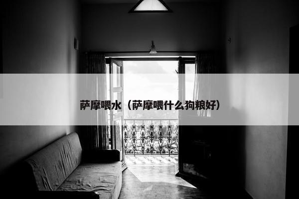萨摩喂水（萨摩喂什么狗粮好）